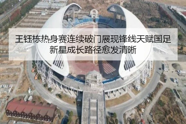 王钰栋热身赛连续破门展现锋线天赋国足新星成长路径愈发清晰